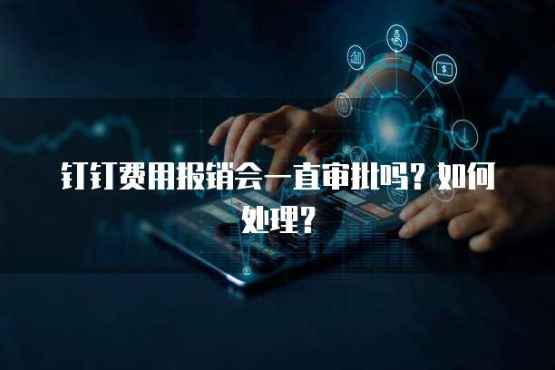 钉钉费用报销会一直审批吗?如何处理?