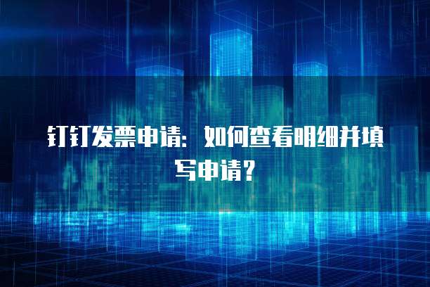 钉钉发票申请:如何查看明细并填写申请?