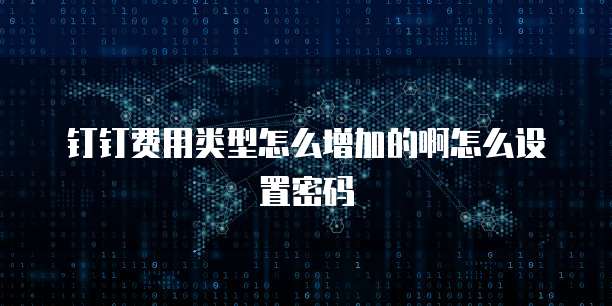 钉钉费用类型怎么增加的啊怎么设置密码