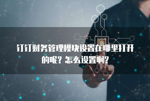 钉钉财务管理模块设置在哪里打开的呢?怎么设置啊?