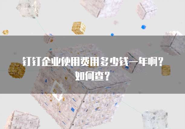 钉钉企业使用费用多少钱一年啊?如何查?