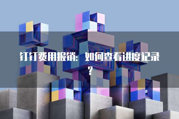 钉钉费用报销:如何查看进度记录?
