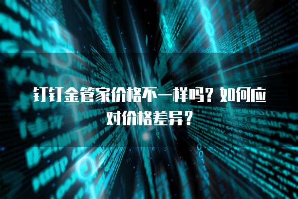 钉钉金管家价格不一样吗?如何应对价格差异?