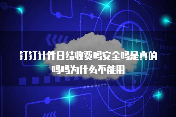 钉钉计件日结收费吗安全吗是真的吗吗为什么不能用