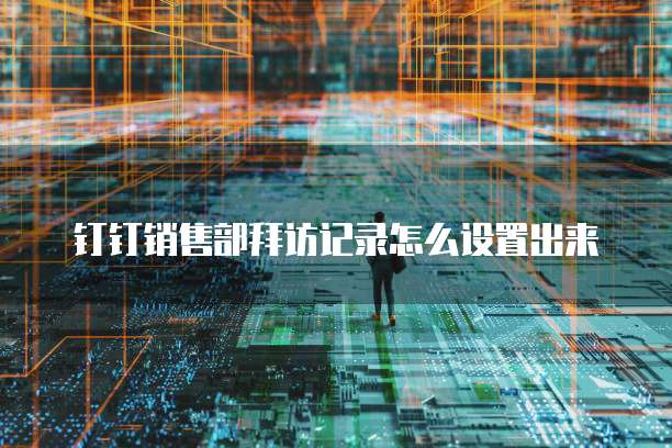 钉钉销售部拜访记录怎么设置出来