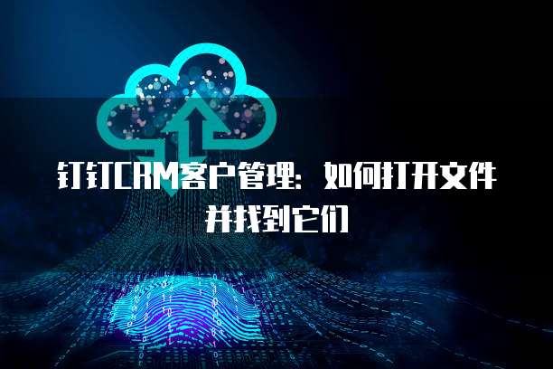 钉钉CRM客户管理:如何打开文件并找到它们