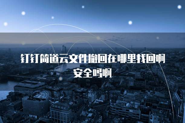 钉钉简道云文件撤回在哪里找回啊安全吗啊