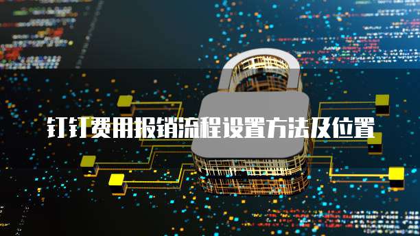 钉钉费用报销流程设置方法及位置