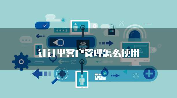 钉钉里客户管理怎么使用