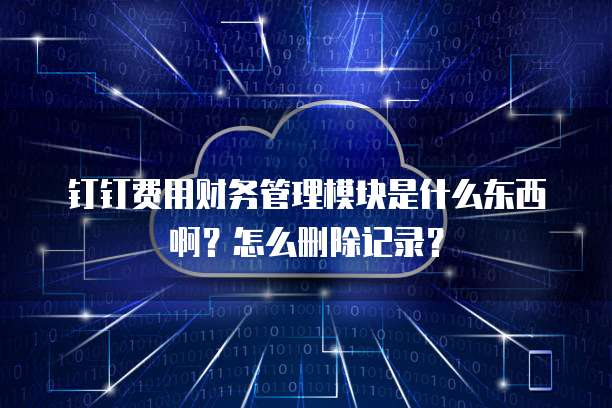 钉钉费用财务管理模块是什么东西啊?怎么删除记录?