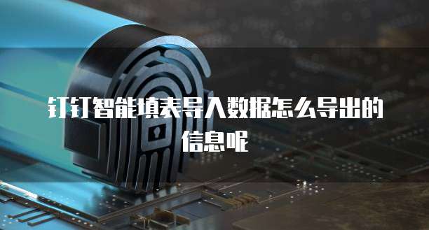 钉钉智能填表导入数据怎么导出的信息呢