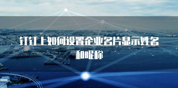 钉钉上如何设置企业名片显示姓名和昵称