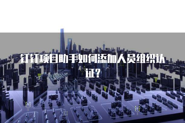 钉钉项目助手如何添加人员组织认证?