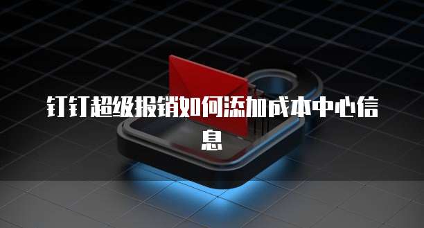 钉钉超级报销如何添加成本中心信息