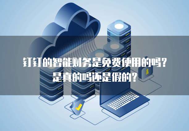 钉钉的智能财务是免费使用的吗?是真的吗还是假的?