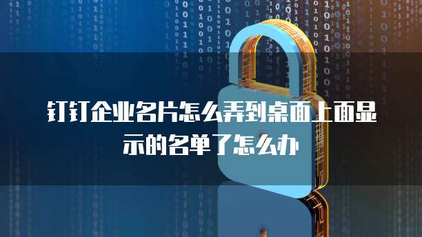 钉钉企业名片怎么弄到桌面上面显示的名单了怎么办