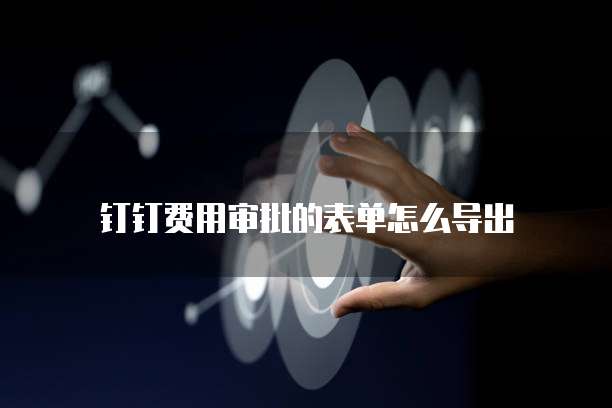 钉钉费用审批的表单怎么导出