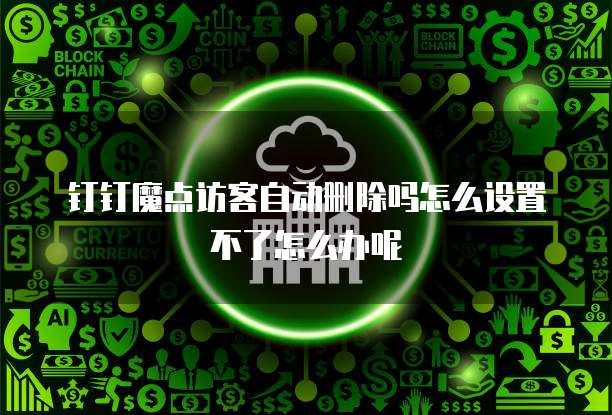 钉钉魔点访客自动删除吗怎么设置不了怎么办呢