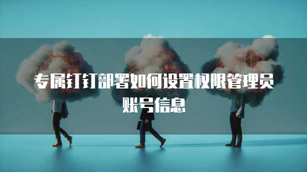 专属钉钉部署如何设置权限管理员账号信息