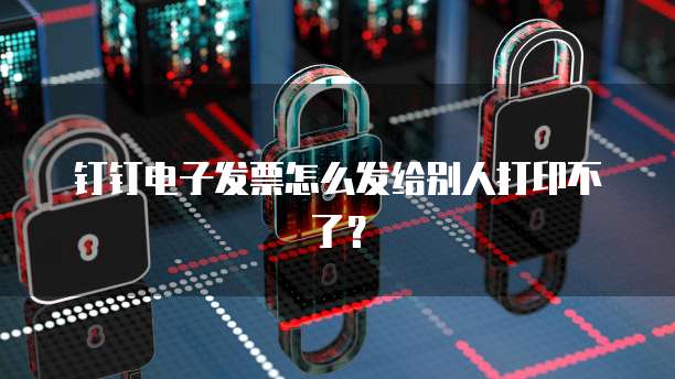 钉钉电子发票怎么发给别人打印不了？