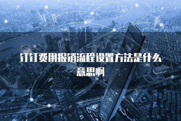 钉钉费用报销流程设置方法是什么意思啊