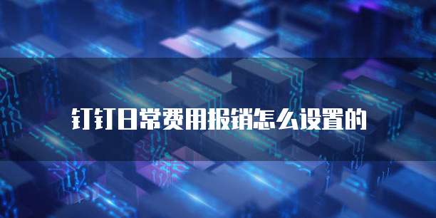 钉钉日常费用报销怎么设置的