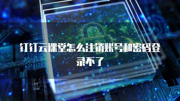 钉钉云课堂怎么注销账号和密码登录不了
