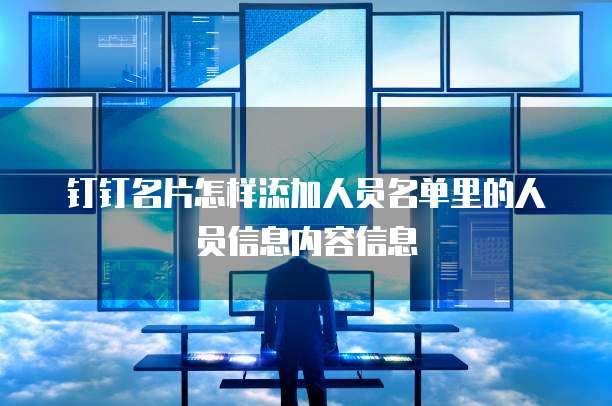 钉钉名片怎样添加人员名单里的人员信息内容信息