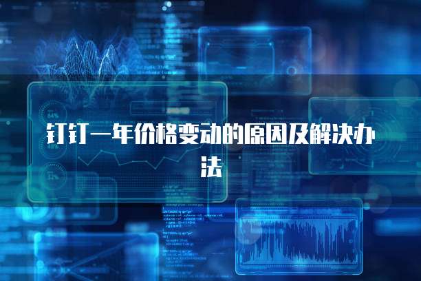 钉钉一年价格变动的原因及解决办法