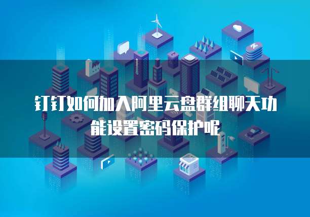 钉钉如何加入阿里云盘群组聊天功能设置密码保护呢