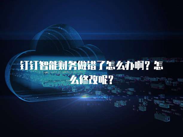 钉钉智能财务做错了怎么办啊?怎么修改呢?