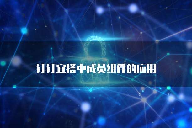钉钉宜搭中成员组件的应用