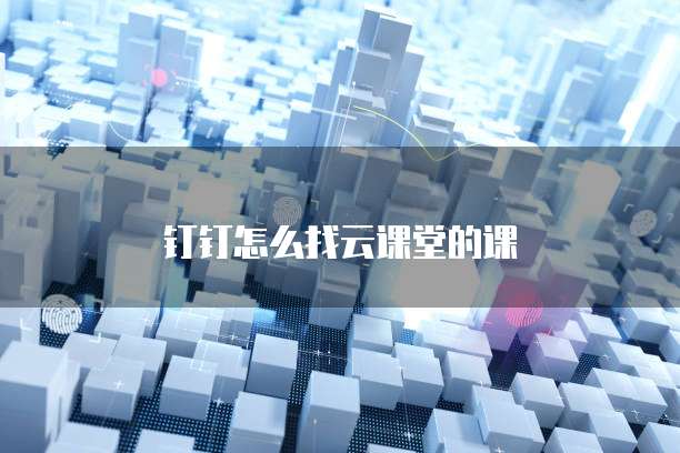 钉钉怎么找云课堂的课