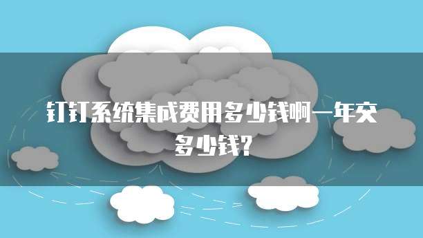 钉钉系统集成费用多少钱啊一年交多少钱?