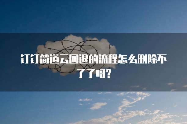 钉钉简道云回退的流程怎么删除不了了呀?
