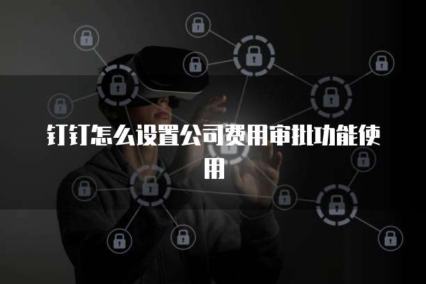 钉钉怎么设置公司费用审批功能使用