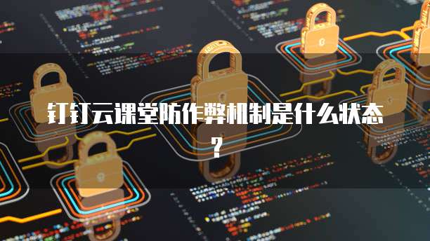 钉钉云课堂防作弊机制是什么状态?