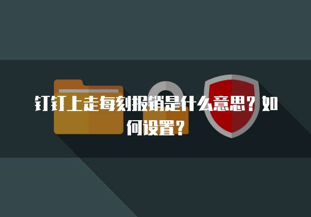 钉钉上走每刻报销是什么意思?如何设置?