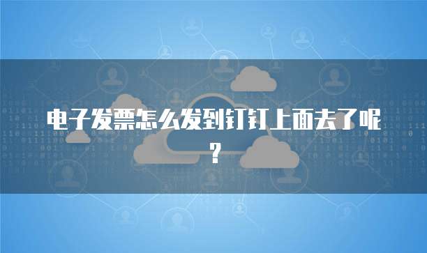 电子发票怎么发到钉钉上面去了呢?