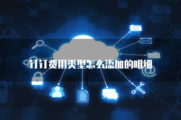 钉钉费用类型怎么添加的明细