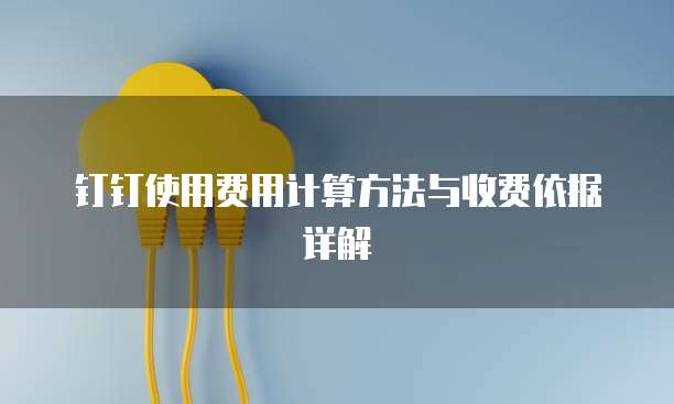 钉钉使用费用计算方法与收费依据详解