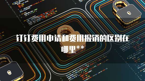 钉钉费用申请和费用报销的区别在哪里**