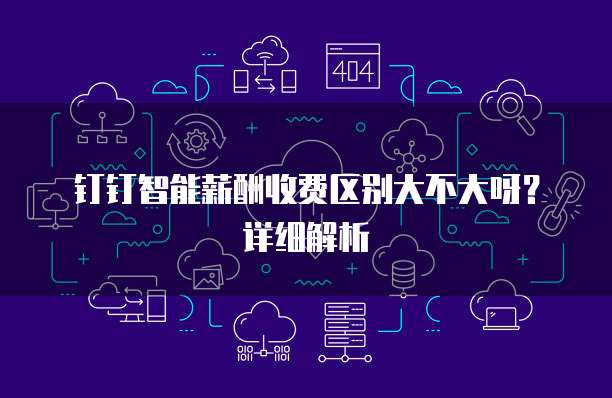 钉钉智能薪酬收费区别大不大呀?详细解析