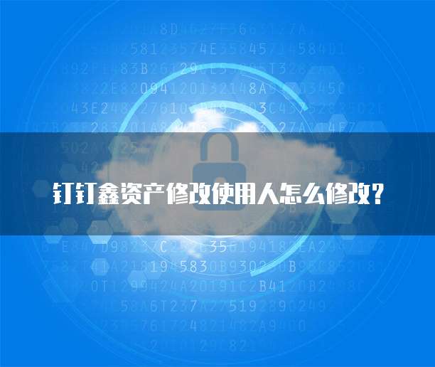 钉钉鑫资产修改使用人怎么修改?