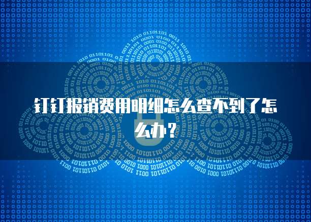 钉钉报销费用明细怎么查不到了怎么办?