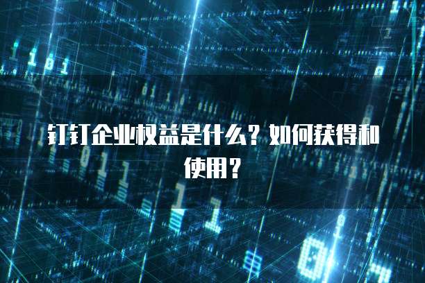 钉钉企业权益是什么?如何获得和使用?