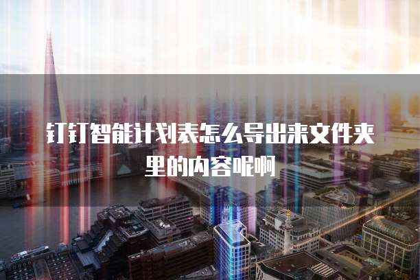 钉钉智能计划表怎么导出来文件夹里的内容呢啊