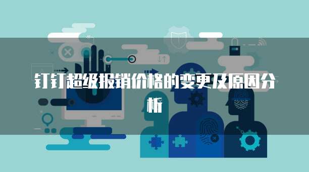 钉钉超级报销价格的变更及原因分析