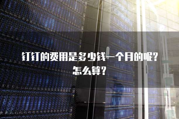 钉钉的费用是多少钱一个月的呢?怎么算?