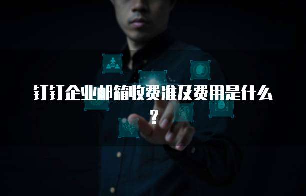 钉钉企业邮箱收费准及费用是什么?